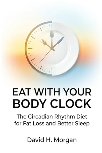 Eat With Your Body Clock: The Circadian Rhythm Diet for Fat Loss and Better Sleep