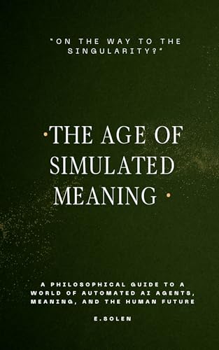 The Age Of Simulated Meaning, "On The Way To The Singularity?": A Philosophical Guide to a World Of Automated AI Agents, Meaning, and the Human Future