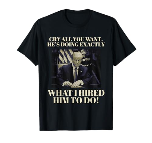 Cry All You Want He's Doing Exactly What I Hired Him To Do! T-Shirt
