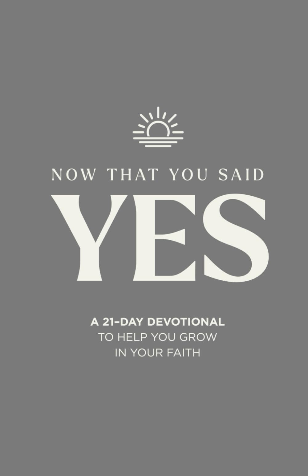 Now That You Said Yes: A 21-Day Devotional To Help You Grow In Your Faith