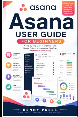 Asana User Guide for Beginners: A Step-by-Step Guide to Organize Tasks, Manage Projects, and Automate Workflows for Maximum Productivity