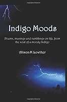 Indigo Moods: Poems, musings and ramblings on life, from the soul of a moody Indigo 1916276636 Book Cover