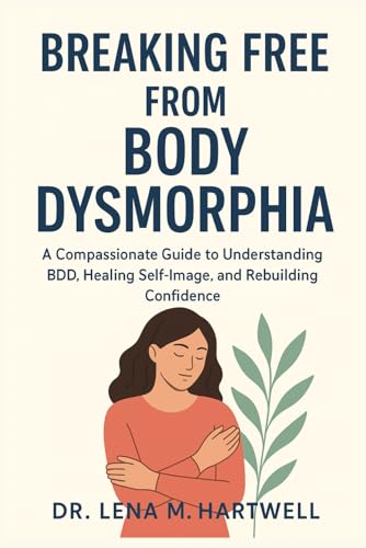 Breaking Free From Body Dysmorphia: A Compassionate Guide To Understanding Bdd, Healing Self-Image, And Rebuilding Confidence