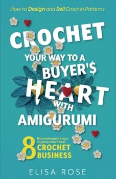 Crochet Your Way to a Buyer's Heart with Amigurumi: 8 Revolutionary Steps to Jump Start Your Crochet Business: How to Design and Make Money Selling Crochet Patterns