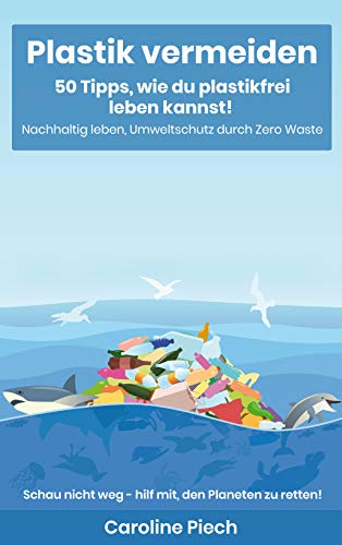 Plastik vermeiden: 50 Tipps, wie du plastikfrei leben kannst: Nachhaltig leben, Umweltschutz durch Zero Waste (German Edition)