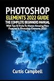 Photoshop Elements 2022 Guide: The Complete Beginners Manual with Tips & Tricks to Master Amazing New Features in Photoshop Elements 2022