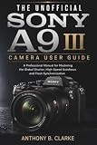 The Unofficial Sony A9 III Camera User Guide: A Professional Manual for Mastering the Global Shutter, High-Speed Autofocus and Flash Synchronization