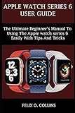 APPLE WATCH SERIES 6: THE ULTIMATE BEGINNER’S MANUAL TO USING THE LATEST APPLE WATCH SERIES 6...