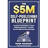 The $5M Self-Publishing Blueprint: Lessons From Building a 7-Figure Publishing Business — and How You Can Apply the Same Strategies