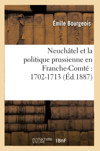 Neuchâtel Et La Politique Prussienne En Franche-Comté 1702-1713 (Éd.1887) (Histoire) (French Edition)