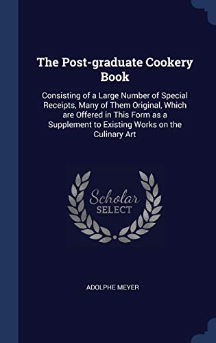 The Post-graduate Cookery Book: Consisting of a Large Number of Special Receipts, Many of Them Original, Which are Offered in This Form as a Supplement to Existing Works on the Culinary Art