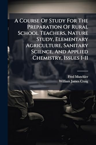 A Course Of Study For The Preparation Of Rural School Teachers, Nature Study, Elementary Agriculture, Sanitary Science, And Applied Chemistry, Issues 1-11