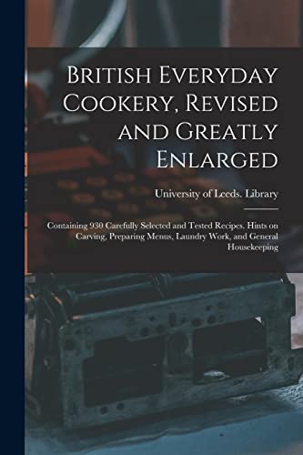 British Everyday Cookery, Revised and Greatly Enlarged: Containing 930 Carefully Selected and Tested Recipes. Hints on Carving, Preparing Menus, Laundry Work, and General Housekeeping