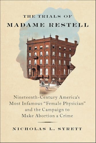 The Trials of Madame Restell: Nineteenth-Century America's Most Infamous "Female Physician" and the Campaign to Make Abortion a Crime