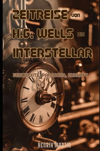 Zeitreise von H.G. Wells bis Interstellar: Geschichte, Paradoxa, Zukunft. Die Logik und Unlogik von Zeitreisegeschichten