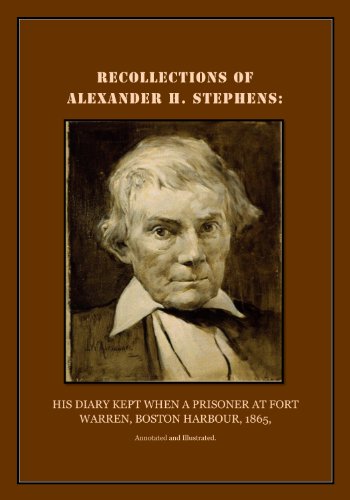RECOLLECTIONS OF ALEXANDER H. STEPHENS:: His diary kept when a prisoner at Fort Warren, Boston Harbour, 1865, Annotated and Illustrated.