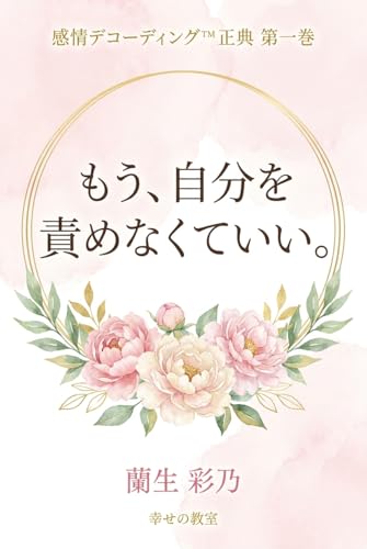 もう自分を責めなくていい。: もう、自分を責めなくていい。〜他人軸を卒業し、低い自己肯定感と生きづらさを解消する人間関係の心理学〜 感情デコーディング™ (「幸せの教室」)