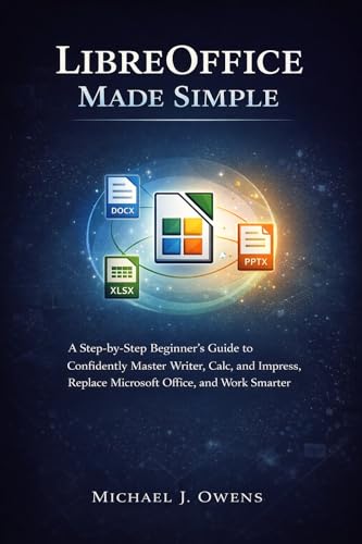 LIBREOFFICE MADE SIMPLE: A Step-by-Step Beginner’s Guide to Confidently Master Writer, Calc, and Impress, Replace Microsoft Office, and Work Smarter