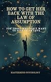 Assume, Detach, Receive: Getting Her Back the Right Way: How to Get Her Back Using the Law of Assumption