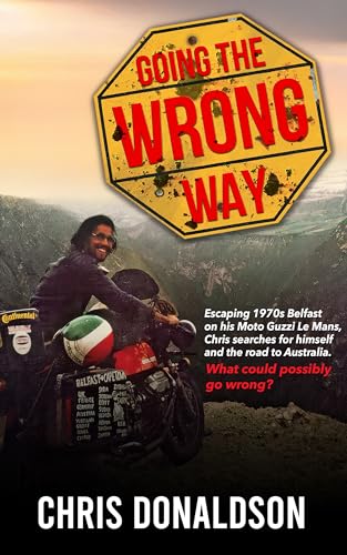 Going the Wrong Way: A Young Belfast Man Sets off on His Moto Guzzi Le Mans to Find Himself, and the Road to Australia. What Could Possibly Go Wrong!