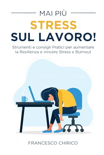 Mai più Stress sul Lavoro!: Strumenti e consigli pratici per aumentare la Resilienza e vincere Stress e Burnout
