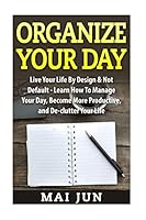 Organize Your Day: Live Your Life By Design & Not Default - Learn How To Manage Your Day, Become More Productive, and De-clutter Your Life 1515234843 Book Cover