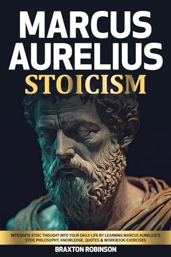 MARCUS AURELIUS STOICISM: Integrate Stoic Thought Into Your Daily Life By Learning Marcus Aurelius's Stoic Philosophy, Knowledge, Quotes & Workbook Exercises