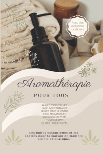 Aromathérapie pour tous: Huiles essentielles - Parfums d'ambiance - Huiles pour le visage - Eaux aromatiques - Soins des cheveux - Huiles de bain et bien plus encore...