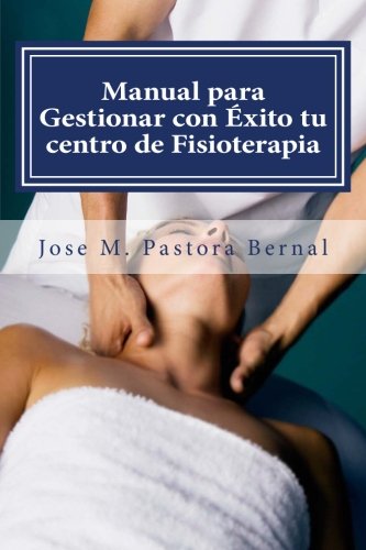 Manual para Gestionar con Éxito tu centro de Fisioterapia: Gestión y Marketing para Fisioterapeuta Manual para Gestionar con Éxito tu centro de Fisioterapia: Gestión y Marketing para Fisioterapeuta
