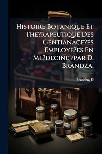 Histoire Botanique Et The?rapeutique Des Gentianace?es Employe?es En Me?decine /par D. Brandza. (French Edition)