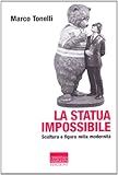 La statua impossibile. Scultura e figura della modernità (Vita delle forme)...