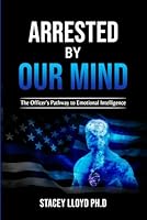 Arrested By Our Mind: The Officer's Pathway to Emotional Intelligence B0CWKNB41T Book Cover