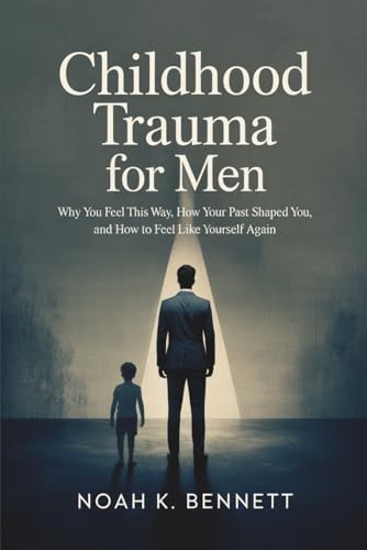 Childhood Trauma for Men: Why You Feel This Way, How Your Past Shaped You, and How to Feel Like Yourself Again