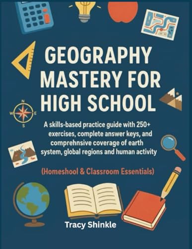 GEOGRAPHY MASTERY FOR HIGH SCHOOL: A skills-based practice guide with 250+ exercises, complete answer keys, and comprehensive coverage of earth system, global regions, and human activity