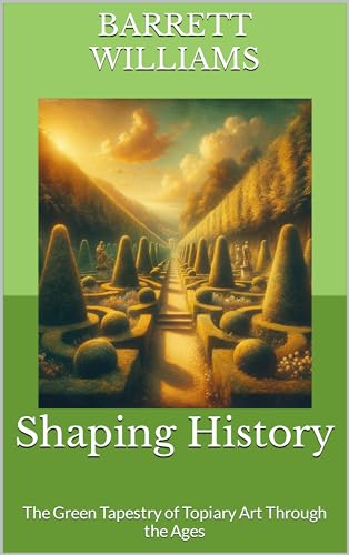 Shaping History: The Green Tapestry of Topiary Art Through the Ages (Sculpted Gardens: The Art of Topiary Mastery Book 1)