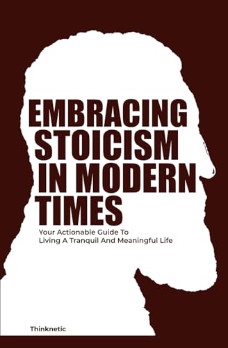 Embracing Stoicism In Modern Times: Your Actionable Guide To Living A Tranquil And Meaningful Life (Stoicism Mastery)
