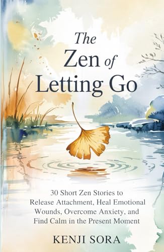 The Zen Of Letting Go: 30 Short Zen Stories To Release Attachment, Heal Emotional Wounds, Overcome Anxiety, And Find Calm In The Present Moment (Zen S