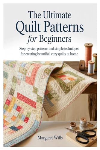 The Ultimate Quilt Patterns for Beginners: Step-by-Step Patterns and Simple Techniques for Creating Beautiful, Cozy Quilts at Home
