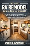 The Best RV Remodel How-to Guide for Beginners: A Step-by-Step, Budget-Smart Blueprint to Transform Any RV into a Modern, Comfortable Home on Wheels—No Experience Required