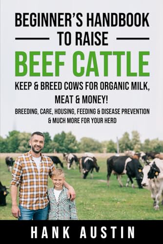Beginner’s Handbook to Raise Beef Cattle: Keep & Breed Cows for organic Milk, Meat & Money! Breeding, Care, Housing, Feeding & Disease Prevention & Much More for Your Herd