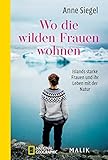 Wo die wilden Frauen wohnen: Islands starke Frauen und ihr Leben mit der Natur | Biografien aus Island und faszinierendes Reisebuch