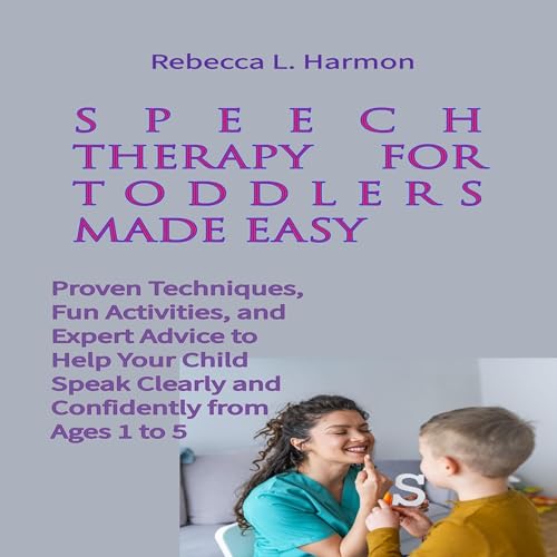 Speech Therapy for Toddlers Made Easy: Proven Techniques, Fun Activities, and Expert Advice to Help Your Child Speak Clearly 