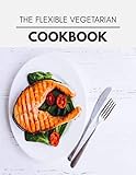 quick easy dinner idea  The Flexible Vegetarian Cookbook: Quick, Easy And Delicious Recipes For Weight Loss. With A Complete Healthy Meal Plan And Make Delicious Dishes Even If You Are A Beginner