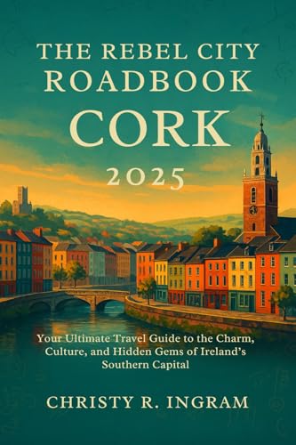The Rebel City Roadbook: Cork 2025: Your Ultimate Travel Guide to the Charm, Culture, and Hidden Gems of Ireland’s Southern Capital