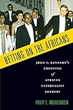 Betting on the Africans: John F. Kennedy's Courting Of African Nationalist Leaders - Philip E. Muehlenbeck 