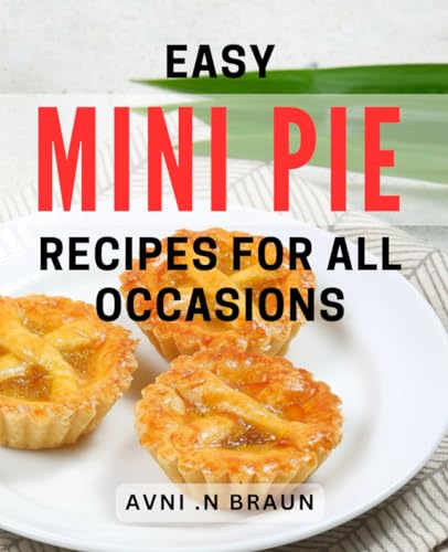 Easy Mini Pie Recipes For All Occasions: Deliciously Simple Pie Meals Perfect For Every Celebratory Moment