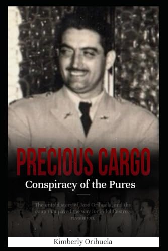 Precious Cargo: The Conspiracy of the “Pures”: The Untold Story of Jose Orihuela, and the Coup That Paved the Way for Castro’s Revolution