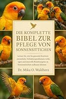 DIE KOMPLETTE BIBEL ZUR PFLEGE VON SONNENPANUTEN: Lernen Sie, wie Sie gesunde Routinen entwickeln, Verhaltensproblemen vorbeugen und sinnvolle Beziehungen zu Sonnensittichen aufbauen können. B0G1TD82Q2 Book Cover