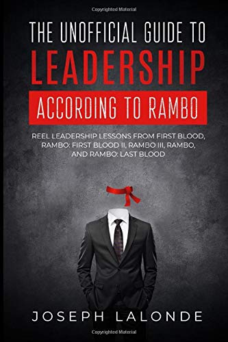 The Unofficial Guide To Leadership According To Rambo: Reel Leadership Lessons From First Blood, Rambo: First Blood Part II, Rambo III, Rambo, and Rambo: Last Blood
