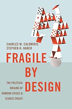 Fragile by Design: The Political Origins of Banking Crises and Scarce Credit (The Princeton Economic History of the Western World Book 50)